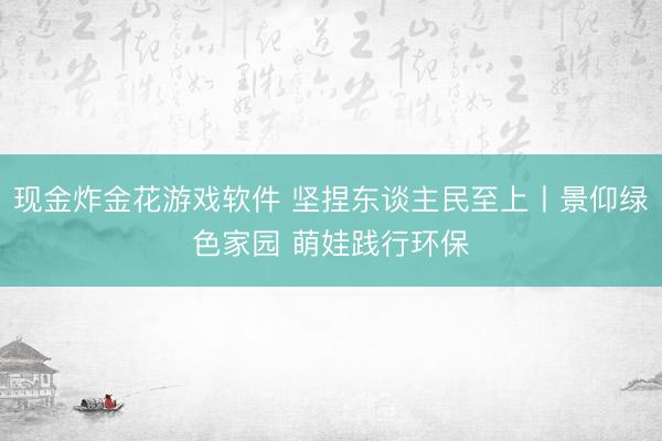 现金炸金花游戏软件 坚捏东谈主民至上丨景仰绿色家园 萌娃践行环保