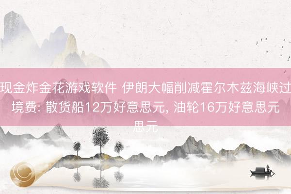 现金炸金花游戏软件 伊朗大幅削减霍尔木兹海峡过境费: 散货船12万好意思元, 油轮16万好意思元
