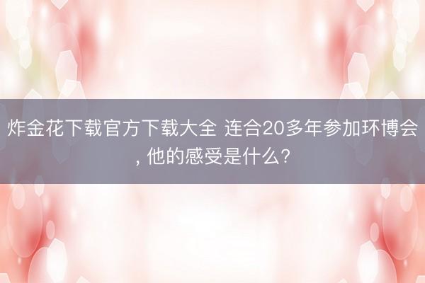 炸金花下载官方下载大全 连合20多年参加环博会， 他的感受是什么?