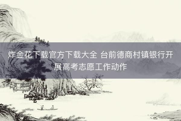 炸金花下载官方下载大全 台前德商村镇银行开展高考志愿工作动作