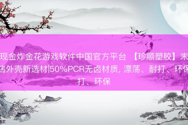 现金炸金花游戏软件中国官方平台 【珍顺塑胶】末端外壳新选材|50%PCR无卤材质， 漂荡、耐打、环保