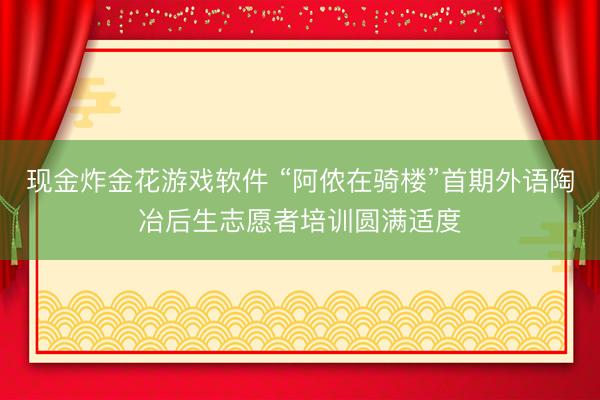 现金炸金花游戏软件 “阿侬在骑楼”首期外语陶冶后生志愿者培训圆满适度