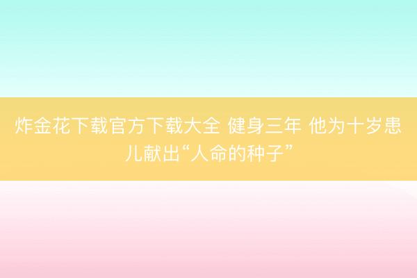 炸金花下载官方下载大全 健身三年 他为十岁患儿献出“人命的种子”