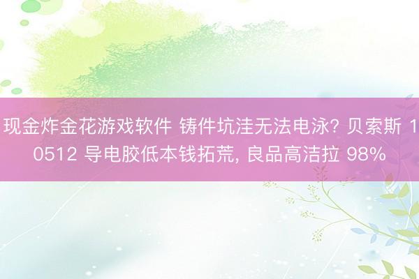 现金炸金花游戏软件 铸件坑洼无法电泳? 贝索斯 10512 导电胶低本钱拓荒, 良品高洁拉 98%