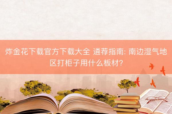 炸金花下载官方下载大全 遴荐指南: 南边湿气地区打柜子用什么板材?