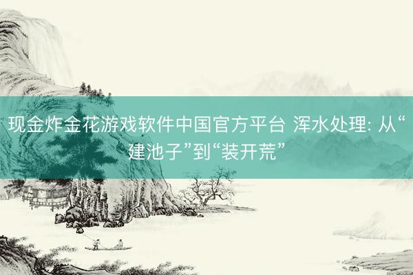 现金炸金花游戏软件中国官方平台 浑水处理: 从“建池子”到“装开荒”