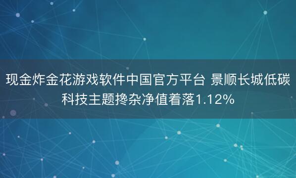现金炸金花游戏软件中国官方平台 景顺长城低碳科技主题搀杂净值着落1.12%