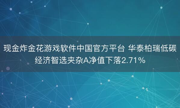 现金炸金花游戏软件中国官方平台 华泰柏瑞低碳经济智选夹杂A净值下落2.71%
