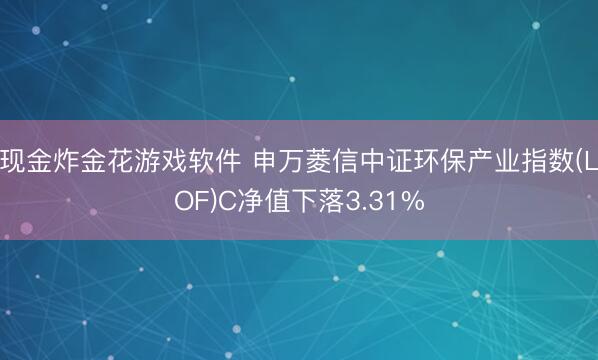 现金炸金花游戏软件 申万菱信中证环保产业指数(LOF)C净值下落3.31%