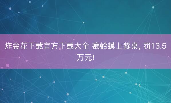 炸金花下载官方下载大全 癞蛤蟆上餐桌， 罚13.5万元!