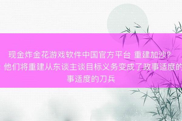 现金炸金花游戏软件中国官方平台 重建加沙? 记者: 他们将重建从东谈主谈目标义务变成了政事适度的刀兵