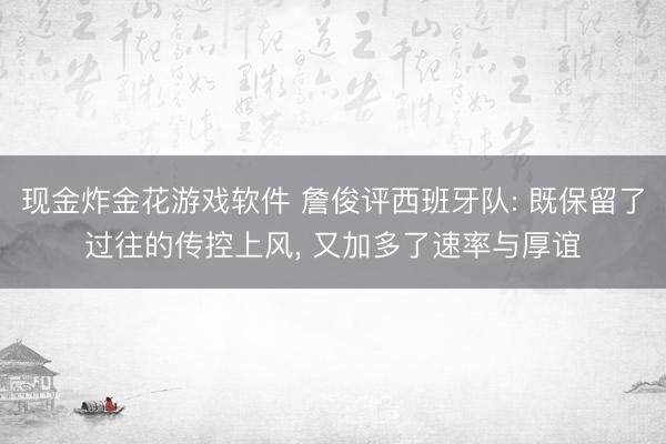 现金炸金花游戏软件 詹俊评西班牙队: 既保留了过往的传控上风, 又加多了速率与厚谊