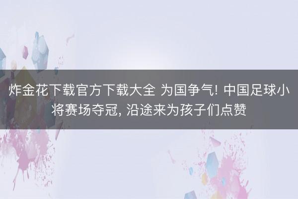 炸金花下载官方下载大全 为国争气! 中国足球小将赛场夺冠, 沿途来为孩子们点赞