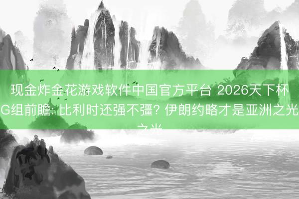 现金炸金花游戏软件中国官方平台 2026天下杯G组前瞻: 比利时还强不彊? 伊朗约略才是亚洲之光