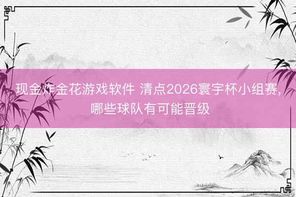 现金炸金花游戏软件 清点2026寰宇杯小组赛， 哪些球队有可能晋级