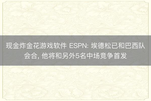 现金炸金花游戏软件 ESPN: 埃德松已和巴西队会合， 他将和另外5名中场竞争首发