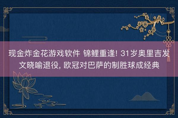 现金炸金花游戏软件 锦鲤重逢! 31岁奥里吉发文晓喻退役, 欧冠对巴萨的制胜球成经典