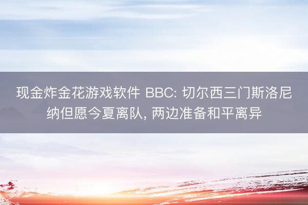现金炸金花游戏软件 BBC: 切尔西三门斯洛尼纳但愿今夏离队， 两边准备和平离异