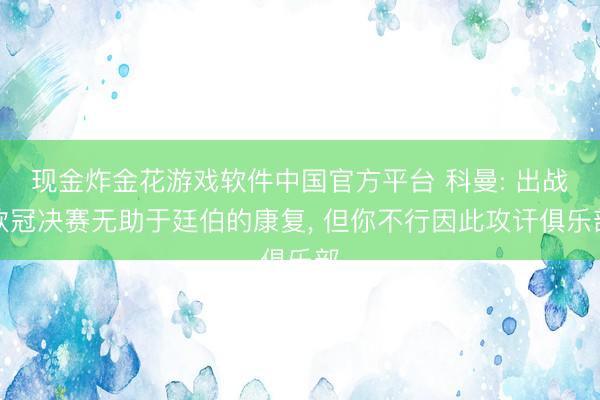现金炸金花游戏软件中国官方平台 科曼: 出战欧冠决赛无助于廷伯的康复， 但你不行因此攻讦俱乐部