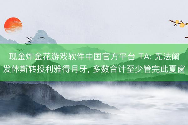 现金炸金花游戏软件中国官方平台 TA: 无法阐发休斯转投利雅得月牙, 多数合计至少管完此夏窗