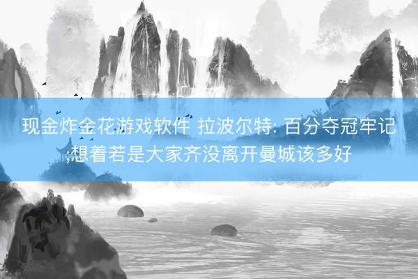 现金炸金花游戏软件 拉波尔特: 百分夺冠牢记;想着若是大家齐没离开曼城该多好