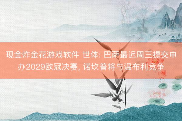 现金炸金花游戏软件 世体: 巴萨最迟周三提交申办2029欧冠决赛， 诺坎普将与温布利竞争