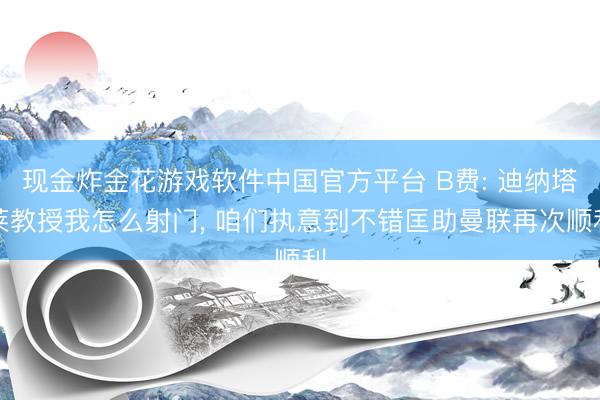 现金炸金花游戏软件中国官方平台 B费: 迪纳塔莱教授我怎么射门， 咱们执意到不错匡助曼联再次顺利
