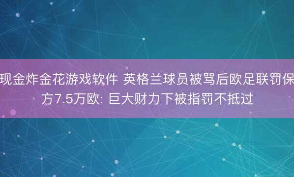 现金炸金花游戏软件 英格兰球员被骂后欧足联罚保方7.5万欧: 巨大财力下被指罚不抵过