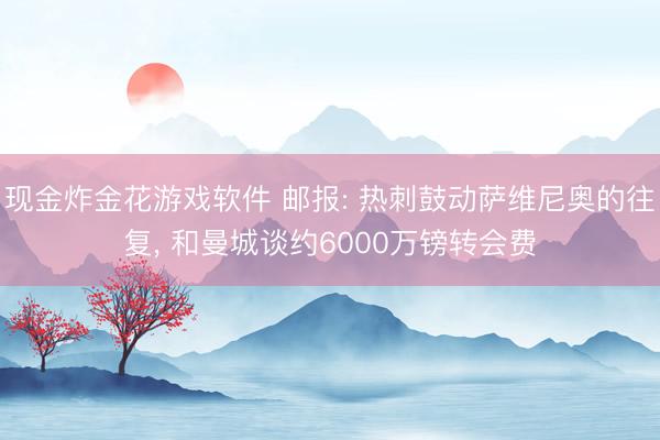 现金炸金花游戏软件 邮报: 热刺鼓动萨维尼奥的往复， 和曼城谈约6000万镑转会费