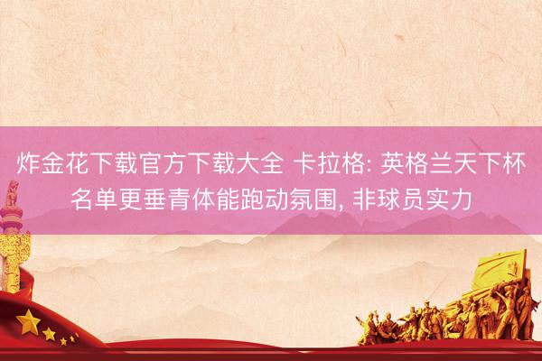 炸金花下载官方下载大全 卡拉格: 英格兰天下杯名单更垂青体能跑动氛围， 非球员实力