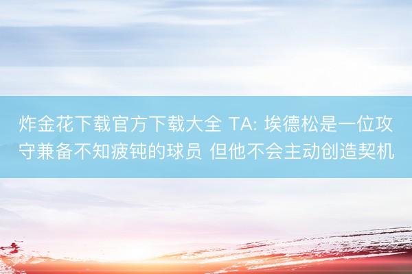 炸金花下载官方下载大全 TA: 埃德松是一位攻守兼备不知疲钝的球员 但他不会主动创造契机
