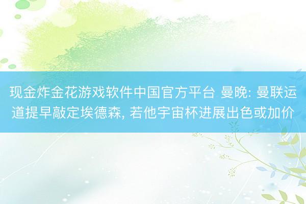 现金炸金花游戏软件中国官方平台 曼晚: 曼联运道提早敲定埃德森， 若他宇宙杯进展出色或加价