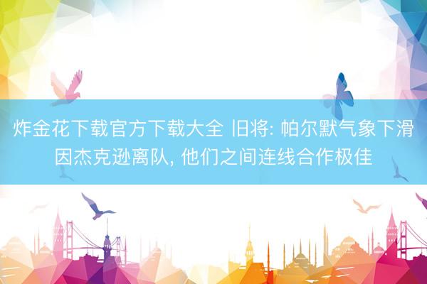炸金花下载官方下载大全 旧将: 帕尔默气象下滑因杰克逊离队， 他们之间连线合作极佳