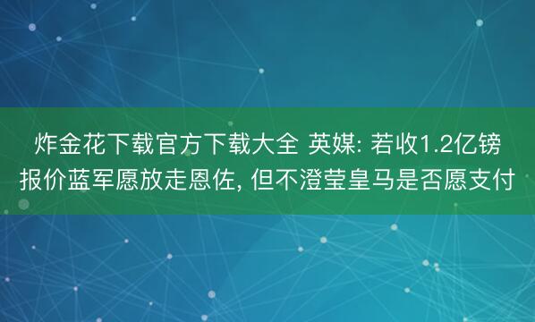炸金花下载官方下载大全 英媒: 若收1.2亿镑报价蓝军愿放走恩佐， 但不澄莹皇马是否愿支付