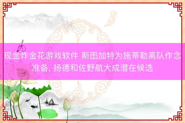 现金炸金花游戏软件 斯图加特为施蒂勒离队作念准备， 扬德和佐野航大成潜在候选