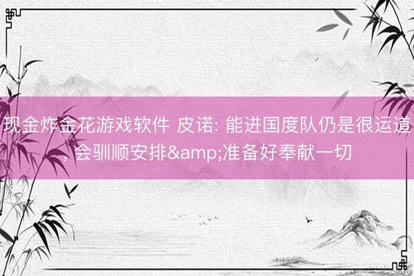 现金炸金花游戏软件 皮诺: 能进国度队仍是很运道， 会驯顺安排&准备好奉献一切