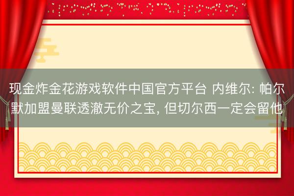 现金炸金花游戏软件中国官方平台 内维尔: 帕尔默加盟曼联透澈无价之宝, 但切尔西一定会留他
