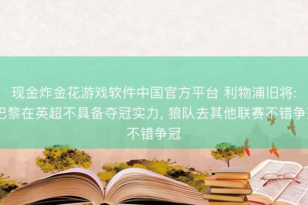 现金炸金花游戏软件中国官方平台 利物浦旧将: 巴黎在英超不具备夺冠实力, 狼队去其他联赛不错争冠