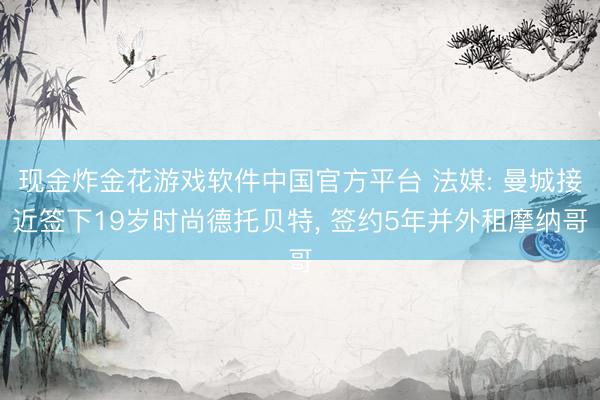 现金炸金花游戏软件中国官方平台 法媒: 曼城接近签下19岁时尚德托贝特， 签约5年并外租摩纳哥