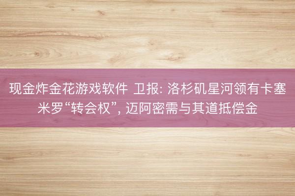 现金炸金花游戏软件 卫报: 洛杉矶星河领有卡塞米罗“转会权”， 迈阿密需与其道抵偿金
