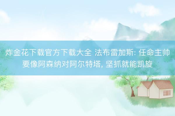 炸金花下载官方下载大全 法布雷加斯: 任命主帅要像阿森纳对阿尔特塔， 坚抓就能凯旋