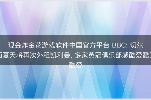现金炸金花游戏软件中国官方平台 BBC: 切尔西夏天将再次外租凯利曼， 多家英冠俱乐部感酷爱酷爱