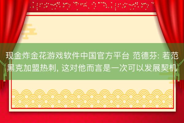 现金炸金花游戏软件中国官方平台 范德芬: 若范黑克加盟热刺， 这对他而言是一次可以发展契机