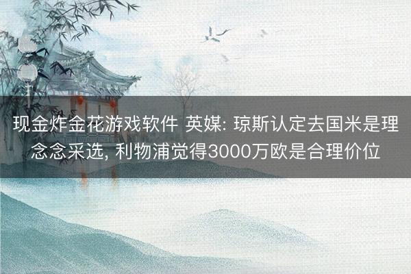 现金炸金花游戏软件 英媒: 琼斯认定去国米是理念念采选， 利物浦觉得3000万欧是合理价位