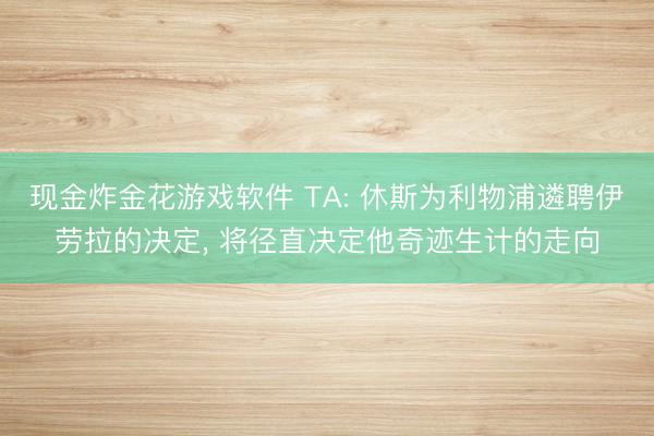 现金炸金花游戏软件 TA: 休斯为利物浦遴聘伊劳拉的决定， 将径直决定他奇迹生计的走向