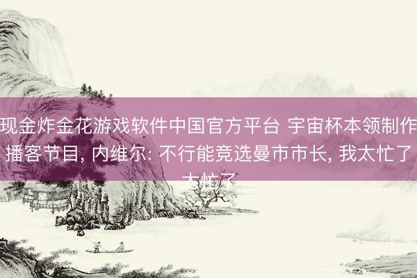 现金炸金花游戏软件中国官方平台 宇宙杯本领制作播客节目, 内维尔: 不行能竞选曼市市长, 我太忙了