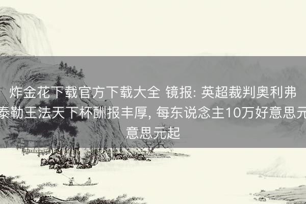 炸金花下载官方下载大全 镜报: 英超裁判奥利弗、泰勒王法天下杯酬报丰厚， 每东说念主10万好意思元起