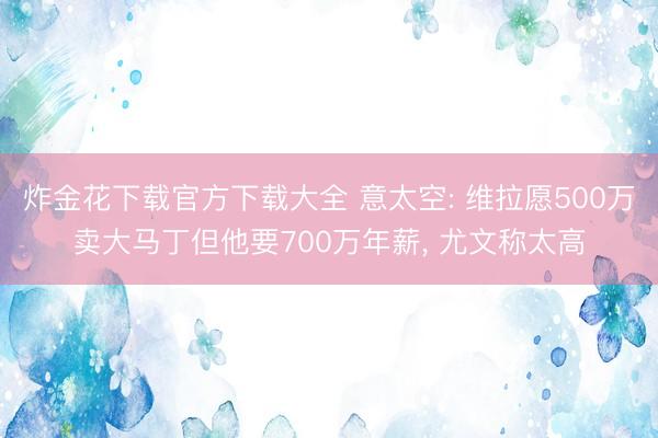 炸金花下载官方下载大全 意太空: 维拉愿500万卖大马丁但他要700万年薪， 尤文称太高