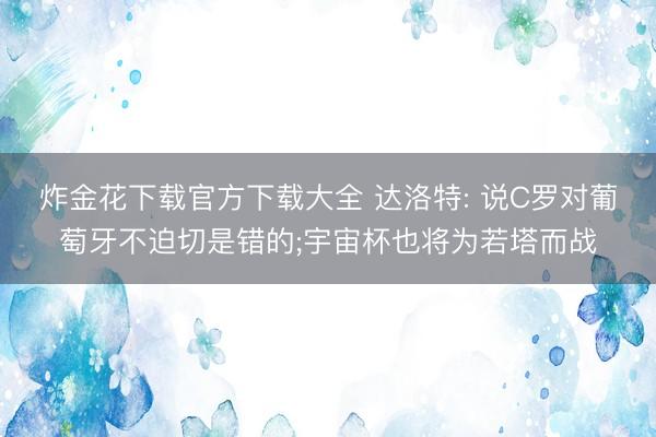 炸金花下载官方下载大全 达洛特: 说C罗对葡萄牙不迫切是错的;宇宙杯也将为若塔而战