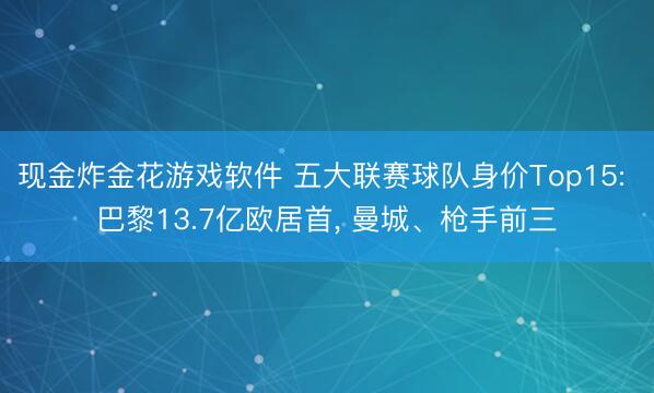 现金炸金花游戏软件 五大联赛球队身价Top15: 巴黎13.7亿欧居首， 曼城、枪手前三